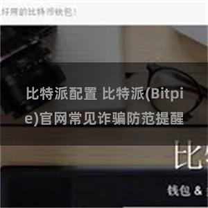 比特派配置 比特派(Bitpie)官网常见诈骗防范提醒