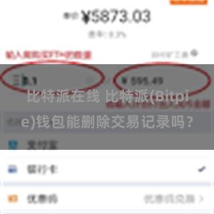 比特派在线 比特派(Bitpie)钱包能删除交易记录吗？