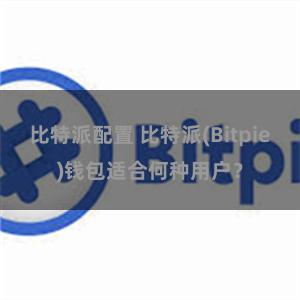 比特派配置 比特派(Bitpie)钱包适合何种用户？